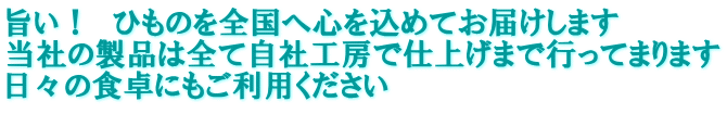 旨い！　ひものを全国へ心を込めてお届けします 当社の製品は全て自社工房で仕上げまで行ってまります 日々の食卓にもご利用ください 