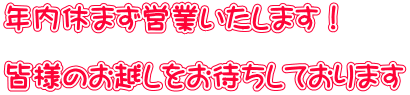 年内休まず営業いたします！  皆様のお越しをお待ちしております