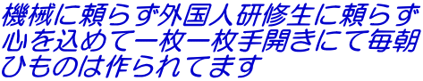 機械に頼らず外国人研修生に頼らず 心を込めて一枚一枚手開きにて毎朝 ひものは作られてます