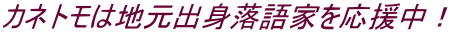 カネトモは地元出身落語家を応援中！