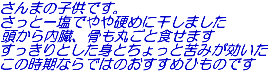 さんまの子供です。 さっと一塩でやや硬めに干しました 頭から内臓、骨も丸ごと食せます すっきりとした身とちょっと苦みが効いた この時期ならではのおすすめひものです