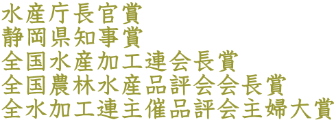 水産庁長官賞 静岡県知事賞 全国水産加工連会長賞 全国農林水産品評会会長賞 全水加工連主催品評会主婦大賞